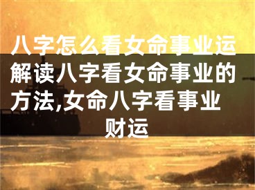 八字怎么看女命事业运解读八字看女命事业的方法,女命八字看事业财运