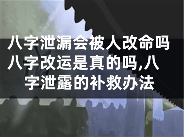 八字泄漏会被人改命吗八字改运是真的吗,八字泄露的补救办法