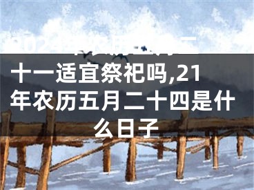 2024年农历五月二十一适宜祭祀吗,21年农历五月二十四是什么日子