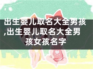 出生婴儿取名大全男孩,出生婴儿取名大全男孩女孩名字