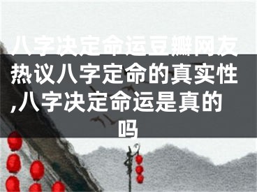 八字决定命运豆瓣网友热议八字定命的真实性,八字决定命运是真的吗