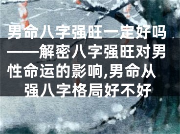 男命八字强旺一定好吗——解密八字强旺对男性命运的影响,男命从强八字格局好不好