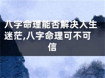 八字命理能否解决人生迷茫,八字命理可不可信