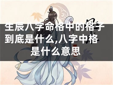 生辰八字命格中的格子到底是什么,八字中格是什么意思