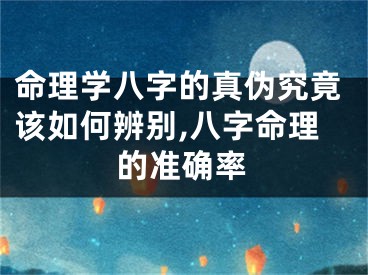 命理学八字的真伪究竟该如何辨别,八字命理的准确率