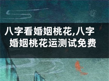 八字看婚姻桃花,八字婚姻桃花运测试免费