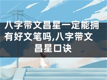 八字带文昌星一定能拥有好文笔吗,八字带文昌星口诀