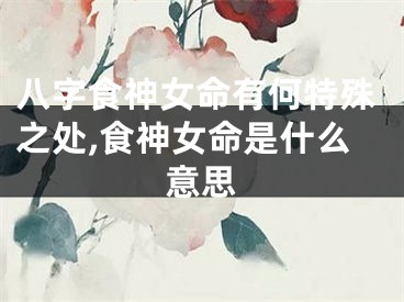 八字食神女命有何特殊之处,食神女命是什么意思