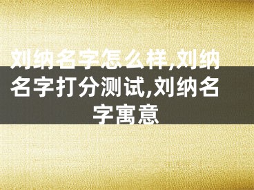 刘纳名字怎么样,刘纳名字打分测试,刘纳名字寓意