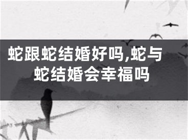 蛇跟蛇结婚好吗,蛇与蛇结婚会幸福吗