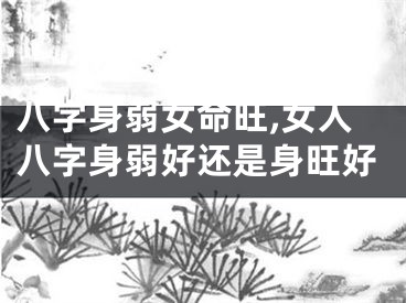 八字身弱女命旺,女人八字身弱好还是身旺好