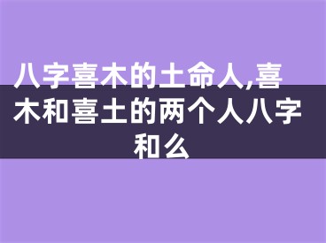 八字喜木的土命人,喜木和喜土的两个人八字和么