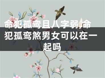 命犯孤鸾且八字弱,命犯孤鸾煞男女可以在一起吗
