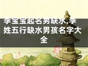 李宝宝起名男缺水,李姓五行缺水男孩名字大全