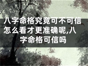八字命格究竟可不可信怎么看才更准确呢,八字命格可信吗