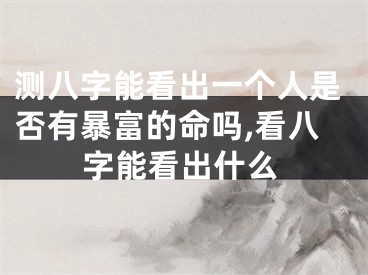 测八字能看出一个人是否有暴富的命吗,看八字能看出什么