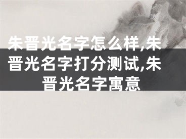 朱晋光名字怎么样,朱晋光名字打分测试,朱晋光名字寓意