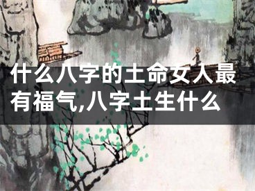 什么八字的土命女人最有福气,八字土生什么