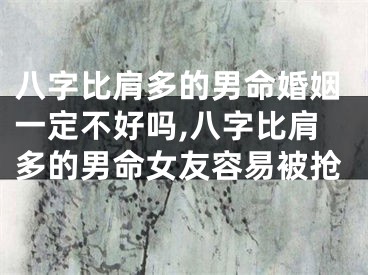 八字比肩多的男命婚姻一定不好吗,八字比肩多的男命女友容易被抢