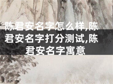 陈君安名字怎么样,陈君安名字打分测试,陈君安名字寓意