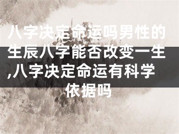 八字决定命运吗男性的生辰八字能否改变一生,八字决定命运有科学依据吗