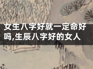 女生八字好就一定命好吗,生辰八字好的女人