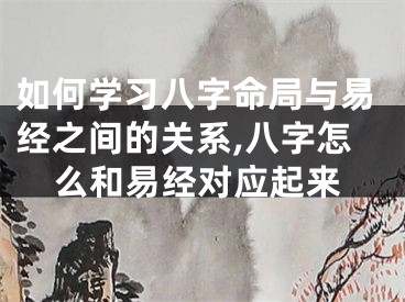 如何学习八字命局与易经之间的关系,八字怎么和易经对应起来