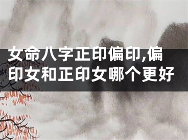 女命八字正印偏印,偏印女和正印女哪个更好