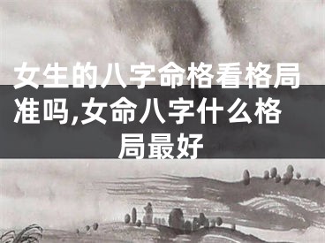 女生的八字命格看格局准吗,女命八字什么格局最好