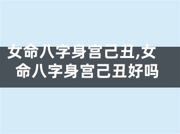 女命八字身宫己丑,女命八字身宫己丑好吗
