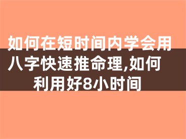如何在短时间内学会用八字快速推命理,如何利用好8小时间
