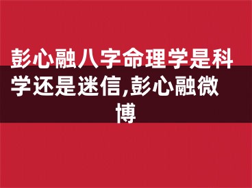 彭心融八字命理学是科学还是迷信,彭心融微博