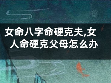 女命八字命硬克夫,女人命硬克父母怎么办