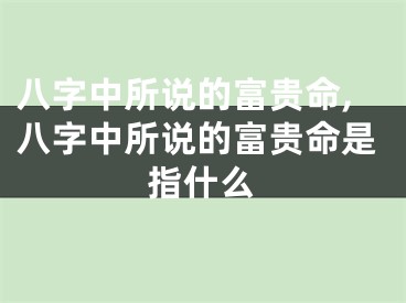 八字中所说的富贵命,八字中所说的富贵命是指什么