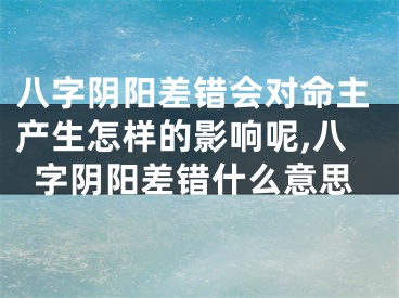 八字阴阳差错会对命主产生怎样的影响呢,八字阴阳差错什么意思