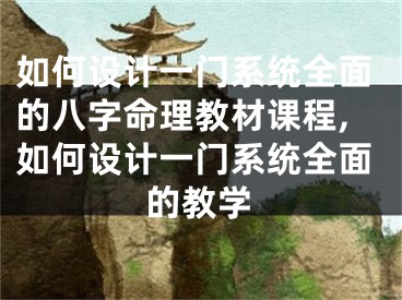 如何设计一门系统全面的八字命理教材课程,如何设计一门系统全面的教学