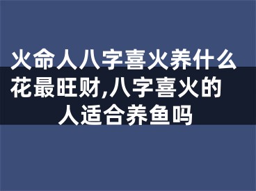 火命人八字喜火养什么花最旺财,八字喜火的人适合养鱼吗