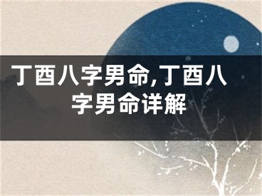 丁酉八字男命,丁酉八字男命详解