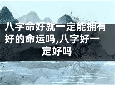 八字命好就一定能拥有好的命运吗,八字好一定好吗