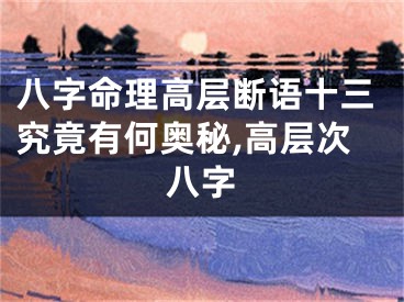 八字命理高层断语十三究竟有何奥秘,高层次八字