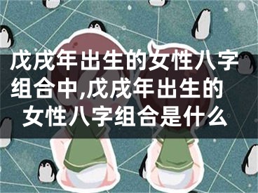 戊戌年出生的女性八字组合中,戊戌年出生的女性八字组合是什么
