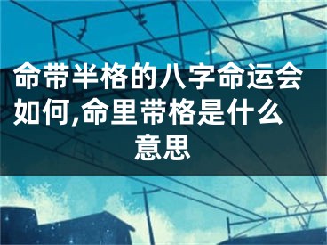 命带半格的八字命运会如何,命里带格是什么意思