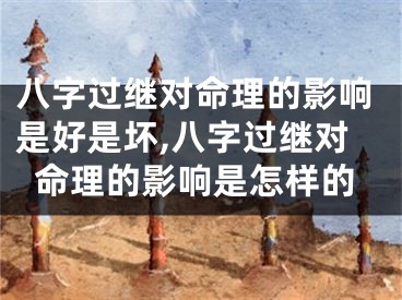 八字过继对命理的影响是好是坏,八字过继对命理的影响是怎样的