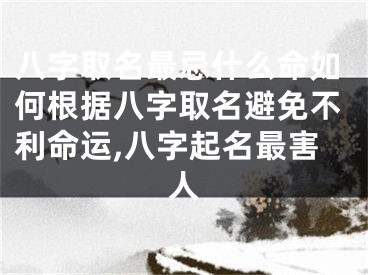八字取名最忌什么命如何根据八字取名避免不利命运,八字起名最害人