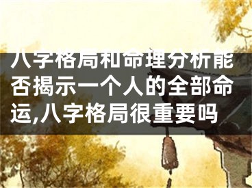 八字格局和命理分析能否揭示一个人的全部命运,八字格局很重要吗