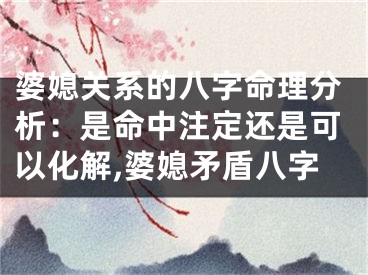 婆媳关系的八字命理分析：是命中注定还是可以化解,婆媳矛盾八字