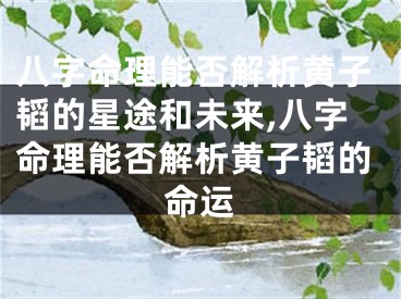 八字命理能否解析黄子韬的星途和未来,八字命理能否解析黄子韬的命运