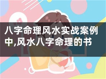 八字命理风水实战案例中,风水八字命理的书