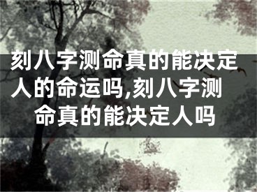 刻八字测命真的能决定人的命运吗,刻八字测命真的能决定人吗