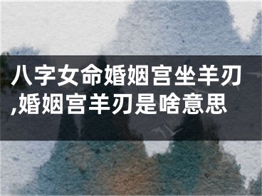 八字女命婚姻宫坐羊刃,婚姻宫羊刃是啥意思